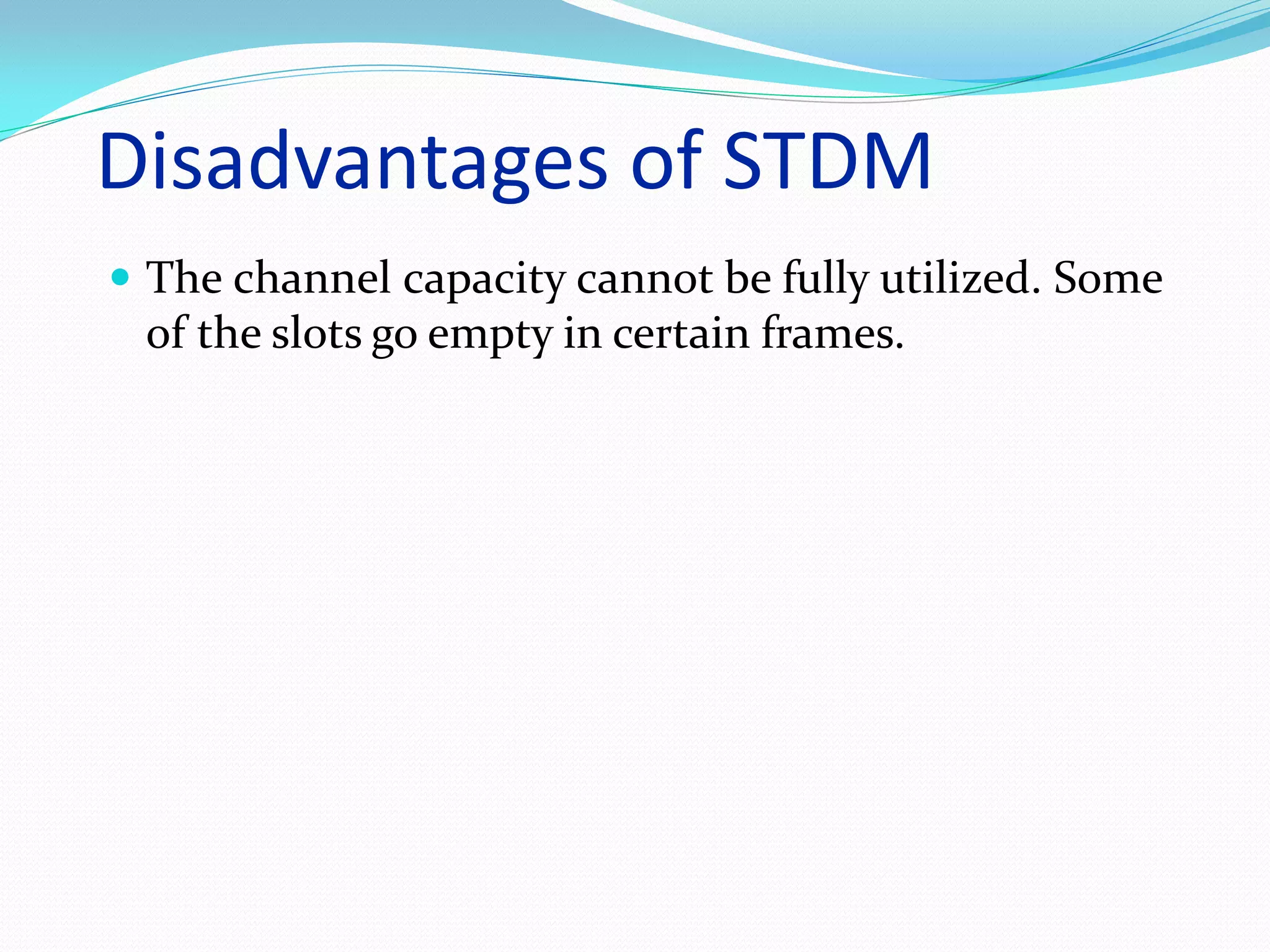 Disadvantages of STDM
 The channel capacity cannot be fully utilized. Some
of the slots go empty in certain frames.
 