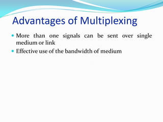 Advantages of Multiplexing
 More than one signals can be sent over single
medium or link
 Effective use of the bandwidth of medium
 