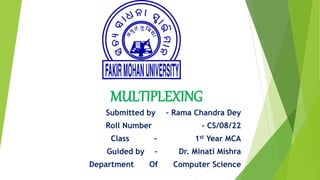 MULTIPLEXING
Submitted by – Rama Chandra Dey
Roll Number - CS/08/22
Class - 1st Year MCA
Guided by – Dr. Minati Mishra
Department Of Computer Science
 