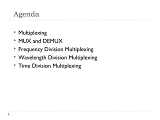 Agenda
 Multiplexing
 MUX and DEMUX
 Frequency Division Multiplexing
 Wavelength Division Multiplexing
 Time Division Multiplexing
 
