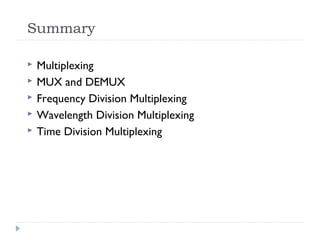 Summary
 Multiplexing
 MUX and DEMUX
 Frequency Division Multiplexing
 Wavelength Division Multiplexing
 Time Division Multiplexing
 