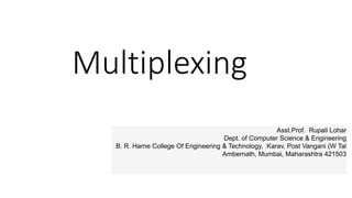 Multiplexing
Asst.Prof. Rupali Lohar
Dept. of Computer Science & Engineering
B. R. Harne College Of Engineering & Technology, Karav, Post Vangani (W Tal
Ambernath, Mumbai, Maharashtra 421503
 