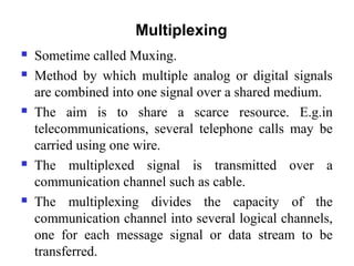  Sometime called Muxing.
 Method by which multiple analog or digital signals
are combined into one signal over a shared ...
