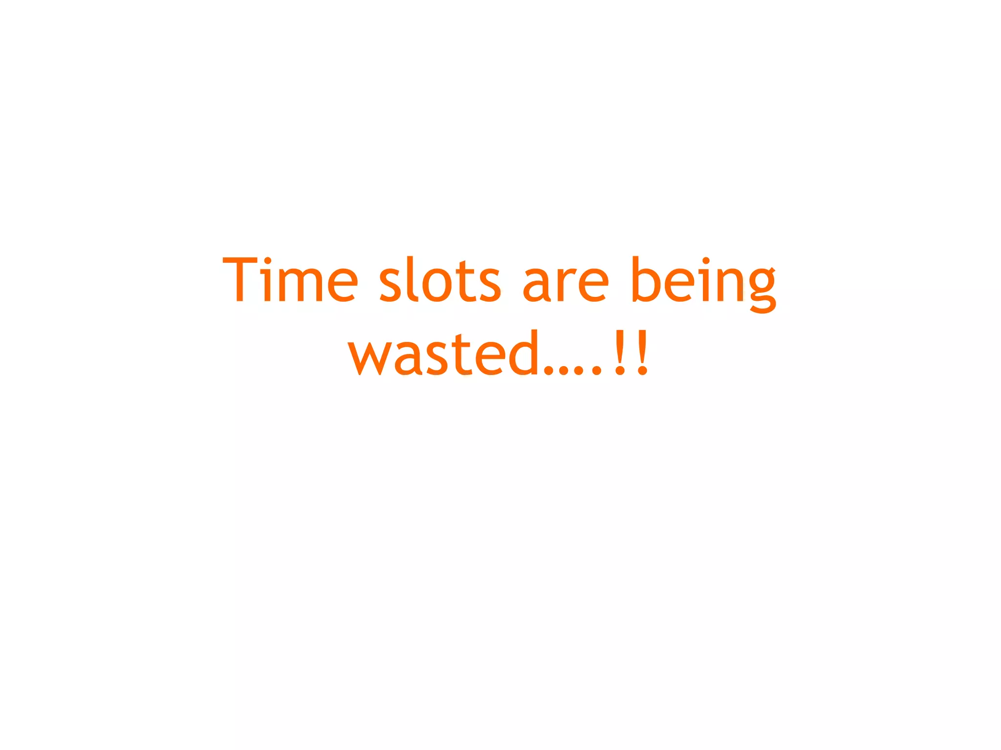 Time slots are being
wasted….!!
 