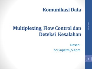 Komunikasi Data
Multiplexing, Flow Control dan
Deteksi Kesalahan
Dosen:
Sri Supatmi,S.Kom
11/24/2022
1
 