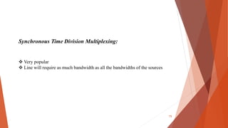 Synchronous Time Division Multiplexing:
 Very popular
 Line will require as much bandwidth as all the bandwidths of the sources
15
 