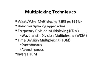 Multiplexing Techniques
 What /Why Multiplexing ?198 pc 161 bk
 Basic multiplexing approaches
 Frequency Division Multiplexing (FDM)
•Wavelength Division Multiplexing (WDM)
 Time Division Multiplexing (TDM)
•Synchronous
•Asynchronous
Inverse TDM
 