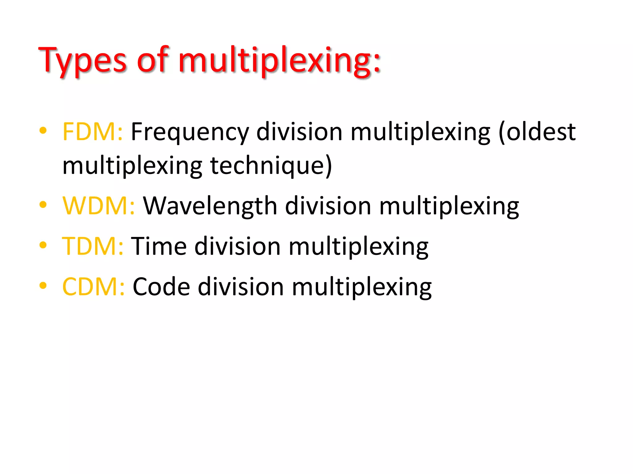Types of multiplexing:
• FDM: Frequency division multiplexing (oldest
multiplexing technique)
• WDM: Wavelength division multiplexing
• TDM: Time division multiplexing
• CDM: Code division multiplexing
 