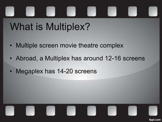 What is Multiplex?
• Multiple screen movie theatre complex

• Abroad, a Multiplex has around 12-16 screens

• Megaplex has 14-20 screens
 