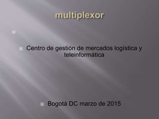 
 Centro de gestión de mercados logística y
teleinformática
 Bogotá DC marzo de 2015
 