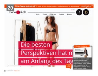 20

http://www.makole.at/ El poder de una simple metáfora para atraparnos en la propuesta

Paralax inteligente
???????

también
nos
gustó

© multiplica 2013 - Página | 19 |

Makeole se asegura que el
??????????
usuario consulte toda la
información en un extenso
scroll “jugando” con la imagen
de la modelo que se va
arreglando. Y muestra de lo
que la moda es capaz.

 