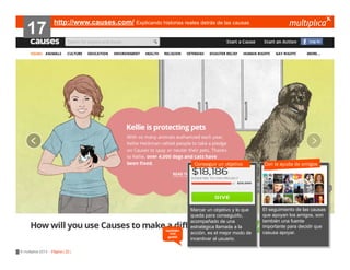 17

http://www.causes.com/ Explicando historias reales detrás de las causas

Conseguir un objetivo

también
nos
gustó

© multiplica 2013 - Página | 22 |

Marcar un objetivo y lo que
queda para conseguirlo,
acompañado de una
estratégica llamada a la
acción, es el mejor modo de
incentivar al usuario.

Con la ayuda de amigos

El seguimiento de las causas
que apoyan los amigos, son
también una fuente
importante para decidir que
casusa apoyar.

 