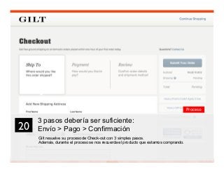 33
20	

Proceso
3 pasos debería ser suficiente:
Envío  Pago  Confirmación
Gilt resuelve su proceso de Check-out con 3 simples pasos.
Además, durante el proceso se nos recuerda el producto que estamos comprando.
 