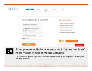 42
Si no puedes evitarlo, al menos no lo llames “registro”,
hazlo visible y explícame las ventajas.
Los usuarios no quieren registrarse. Asocian el registro a más spam. Hagamos lo posible para
disimular el registro.
29	

Proceso
 