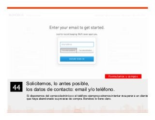 57
Solicitemos, lo antes posible,
los datos de contacto: email y/o teléfono.
Si disponemos del correo electrónico o el teléfono siempre podremos intentar recuperar a un cliente
que haya abandonado su proceso de compra. Bonobos lo tiene claro.
44	

Formularios y campos
 