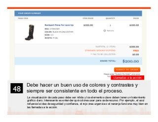 61
Debe hacer un buen uso de colores y contrastes y
siempre ser consistente en todo el proceso.
La visualización de cada paso debe ser nítida y los elementos clave deben tener un tratamiento
gráfico claro. Interesante es entender qué colores usar para cada recurso. Por ejemplo, el azul
refuerza la idea de seguridad y confianza, el rojo crea urgencia o el naranja funciona muy bien en
las llamadas a la acción.
48	

Llamadas a la acción
 