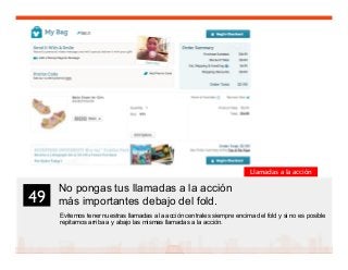 62
No pongas tus llamadas a la acción
más importantes debajo del fold.
Evitemos tener nuestras llamadas a la acción centrales siempre encima del fold y si no es posible
repitamos arriba a y abajo las mismas llamadas a la acción.
49	

Llamadas a la acción
 