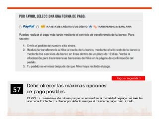 70
Debe ofrecer las máximas opciones
de pago posibles.
El 25% de los usuarios abandonan porque no encuentran la modalidad de pago que más les
acomoda. E intentemos ofrecer por defecto siempre el método de pago más utilizado.
57	

Pago y seguridad
 