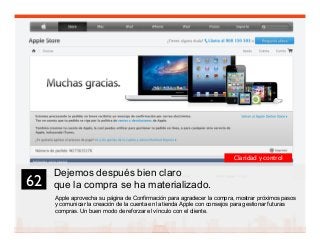 75
Dejemos después bien claro
que la compra se ha materializado.
Apple aprovecha su página de Confirmación para agradecer la compra, mostrar próximos pasos
y comunicar la creación de la cuenta en la tienda Apple con consejos para gestionar futuras
compras. Un buen modo de reforzar el vínculo con el cliente.
62	

Claridad y control
 