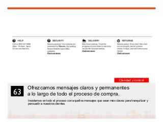 76
Ofrezcamos mensajes claros y permanentes
a lo largo de todo el proceso de compra.
Insistamos en todo el proceso con aquellos mensajes que sean más claves para tranquilizar y
persuadir a nuestros clientes.
63	

Claridad y control
 