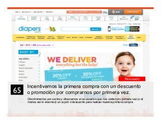 79
Incentivemos la primera compra con un descuento
o promoción por comprarnos por primera vez.
Discriminemos por cookie y ofrezcamos a los usuarios que nos visitan pro primera vez (o al
menos así lo creemos) un cupón o descuento para realizar nuestra primera compra.
65	

Persuasión
 