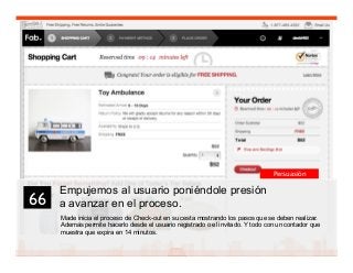 80
Empujemos al usuario poniéndole presión
a avanzar en el proceso.
Made inicia el proceso de Check-out en su cesta mostrando los pasos que se deben realizar.
Además permite hacerlo desde el usuario registrado o el invitado. Y todo con un contador que
muestra que expira en 14 minutos.
66	

Persuasión
 