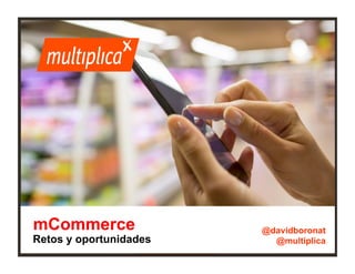 1
mCommerce
Retos y oportunidades
@davidboronat
@multiplica
 