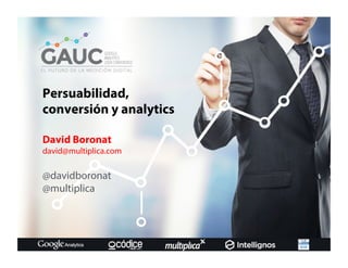 Persuabilidad,
conversión y analytics
David Boronat
david@multiplica.com
@davidboronat
@multiplica
 