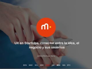 1
UX en StartUps, conector entre la idea, el
negocio y sus usuarios
BCN MAD SCL MDE BOG LIM MEX MIA SFO
Juliana Buitrago Santa
 