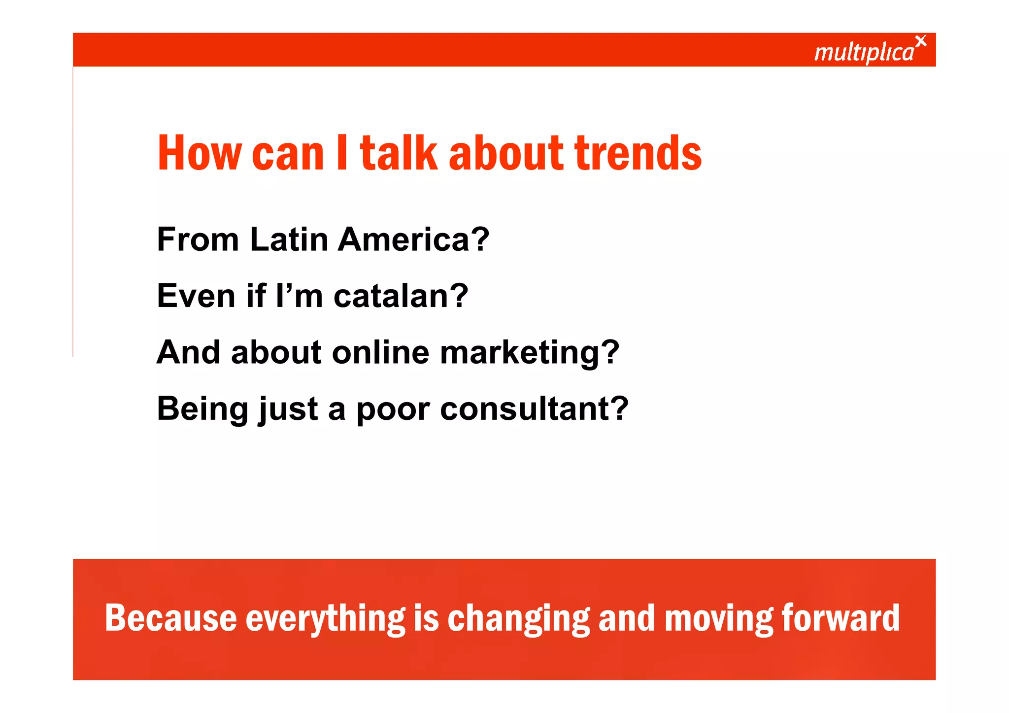 How can I talk about trends
                 From Latin America?
                 Even if I’m catalan?
                 And about online marketing?
                 Being just a poor consultant?




    Because everything is changing and moving forward
© multiplica 2010 - Página | 4 |
 