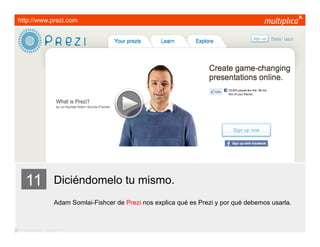 http://www.prezi.com




     11                  Diciéndomelo tu mismo.
                         Adam Somlai-Fishcer de Prezi nos explica qué es Prezi y por qué debemos usarla.



© multiplica 2011 - Página | 21 |
 