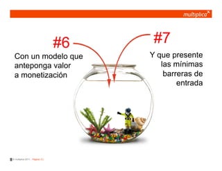 #6    #7
 Con un modelo que                      Y que presente
 anteponga valor                           las mínimas
 a monetización                             barreras de
                                                entrada




© multiplica 2011 - Página | 5 |
 