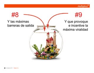 #8                           #9
    Y las máximas                   Y que provoque
    barreras de salida                 e incentive la
                                   máxima viralidad




© multiplica 2011 - Página | 6 |
 