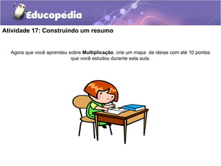 Atividade 17: Construindo um resumo
Agora que você aprendeu sobre Multiplicação, crie um mapa de ideias com até 10 pontos
que você estudou durante esta aula.
 