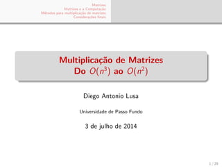 Matrizes
Matrizes e a Computa¸c˜ao
M´etodos para multiplica¸c˜ao de matrizes
Considera¸c˜oes ﬁnais
Multiplica¸c˜ao de Matrizes
Do O(n3
) ao O(n2
)
Diego Antonio Lusa
Universidade de Passo Fundo
3 de julho de 2014
1 / 29
 