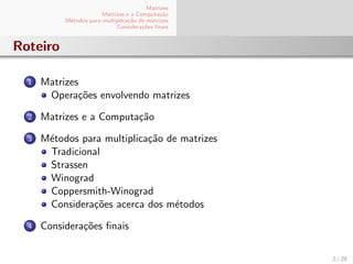 Matrizes
Matrizes e a Computa¸c˜ao
M´etodos para multiplica¸c˜ao de matrizes
Considera¸c˜oes ﬁnais
Roteiro
1 Matrizes
Opera¸c˜oes envolvendo matrizes
2 Matrizes e a Computa¸c˜ao
3 M´etodos para multiplica¸c˜ao de matrizes
Tradicional
Strassen
Winograd
Coppersmith-Winograd
Considera¸c˜oes acerca dos m´etodos
4 Considera¸c˜oes ﬁnais
2 / 29
 