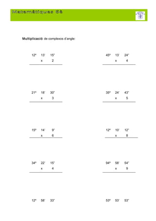 Multiplicació de complexos d’angle:




      12º   13’   15”                 45º   13’   24”
            x      2                        x      4




      21º   18’   30”                 35º   24’   43”
            x      3                        x      5




      15º   14’    9”                 12º   10’   12”
            x      6                        x      8




      34º   22’   15”                 94º   58’   54”
            x      4                        x      9




      12º   58’   33”                 53º   53’   53”
 