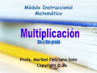 M ódulo Instruccional Matemático Profa. Maribel Feliciano Soto Copyright © Multiplicación 5to y 6to grado 
