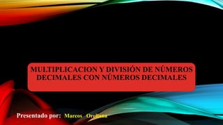 MULTIPLICACION Y DIVISIÓN DE NÚMEROS
DECIMALES CON NÚMEROS DECIMALES
Presentado por: Marcos Orellana
 