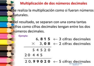 Multiplicación de dos números decimales

Se realiza la multiplicación como si fueran números
naturales.
Del resultado, se separan con una coma tantas
cifras como cifras decimales tengan entre los dos
números decimales.
Ejemplo:

Edgar David TORRES SAAVEDRA
DOCENTE A.I.P.

 