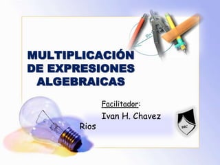MULTIPLICACIÓN DE EXPRESIONES ALGEBRAICAS Facilitador:  Ivan H. ChavezRios 