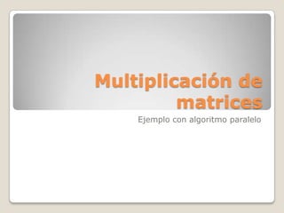 Multiplicación de
matrices
Ejemplo con algoritmo paralelo
 