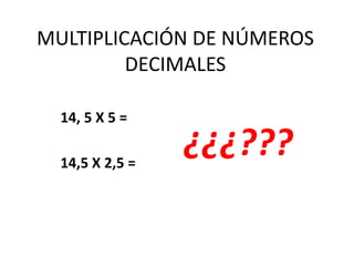 MULTIPLICACIÓN DE NÚMEROS
DECIMALES
14, 5 X 5 =
14,5 X 2,5 =
¿¿¿???
 