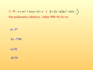 2.- Si : A = mx 3 + 3x(ax + b) − n y B = (2 x − 0,3)( x 2 + 0,5 x − 3 )
                                                     
                                                                    5
Son polinomios idénticos , hallar 90b+9a-5n+m



 a) -37


  b) –7/90


 c)-26

  d)-36
 