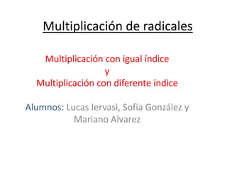 Multiplicación de radicales
Multiplicación con igual índice
y
Multiplicación con diferente índice
Alumnos: Lucas Iervasi, Sofia González y
Mariano Alvarez
 