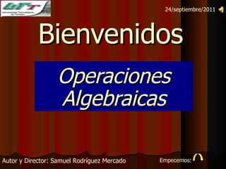 Bienvenidos   Operaciones Algebraicas Autor y Director: Samuel Rodríguez Mercado 24/septiembre/2011 Empecemos: 