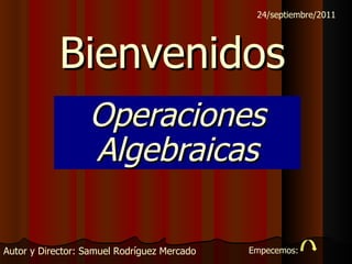 Bienvenidos   Operaciones Algebraicas Autor y Director: Samuel Rodríguez Mercado 24/septiembre/2011 Empecemos: 