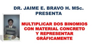 DR. JAIME E. BRAVO H. MSc.
PRESENTA
MULTIPLICAR DOS BINOMIOS
CON MATERIAL CONCRETO
Y REPRESENTAR
GRÁFICAMENTE
 