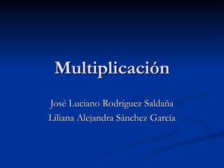 Multiplicación José Luciano Rodríguez Saldaña Liliana Alejandra Sánchez García 