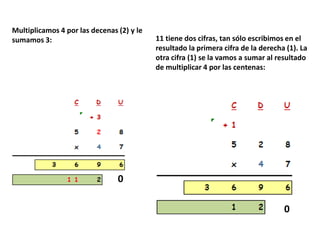 Multiplicamos 4 por las decenas (2) y le
sumamos 3:                                 11 tiene dos cifras, tan sólo escribimos en el
                                           resultado la primera cifra de la derecha (1). La
                                           otra cifra (1) se la vamos a sumar al resultado
                                           de multiplicar 4 por las centenas:




                                0

                                                                                   0
 